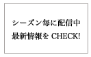 シーズン毎に配信中！最新情報をCHECK!